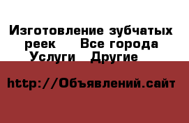 Изготовление зубчатых реек . - Все города Услуги » Другие   